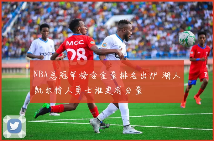 NBA总冠军榜含金量排名出炉 湖人凯尔特人勇士谁更有分量