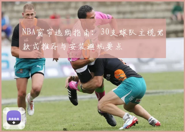NBA窗帘选购指南：30支球队主视觉款式推荐与安装避坑要点