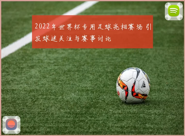 2022年世界杯专用足球亮相赛场 引发球迷关注与赛事讨论