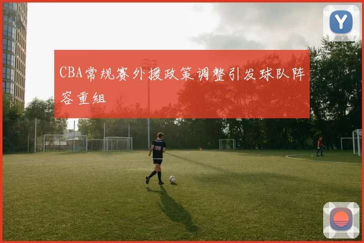 CBA常规赛外援政策调整引发球队阵容重组