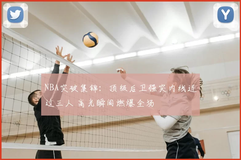 NBA突破集锦：顶级后卫强突内线连过三人 高光瞬间燃爆全场