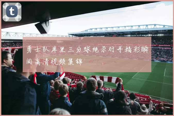 勇士队库里三分球绝杀对手精彩瞬间高清视频集锦