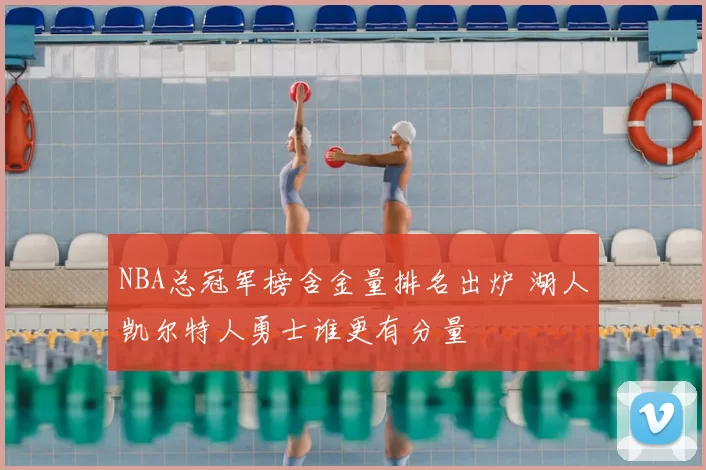 NBA总冠军榜含金量排名出炉 湖人凯尔特人勇士谁更有分量