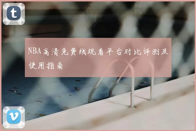 NBA高清免费线观看平台对比评测及使用指南