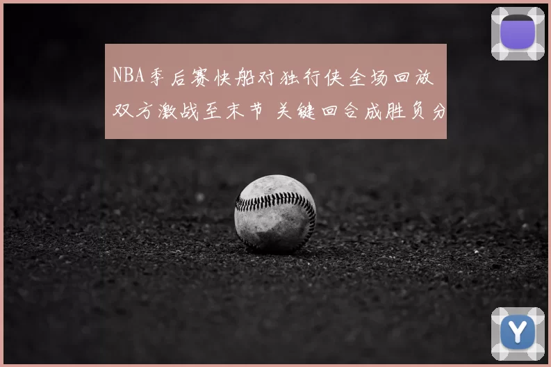 NBA季后赛快船对独行侠全场回放 双方激战至末节 关键回合成胜负分水岭