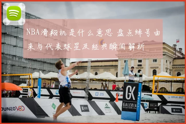 NBA滑翔机是什么意思 盘点绰号由来与代表球星及经典瞬间解析