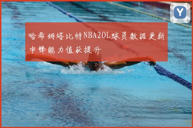 哈希姆塔比特NBA2OL球员数据更新中锋能力值获提升