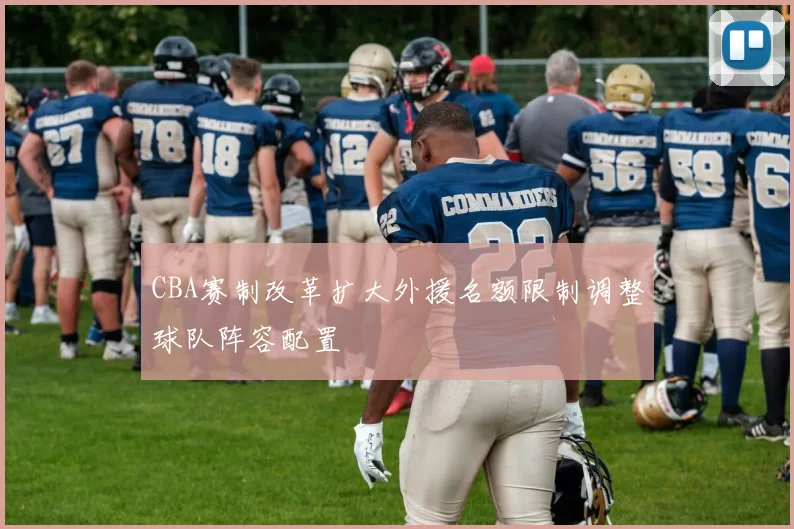 CBA赛制改革扩大外援名额限制调整球队阵容配置