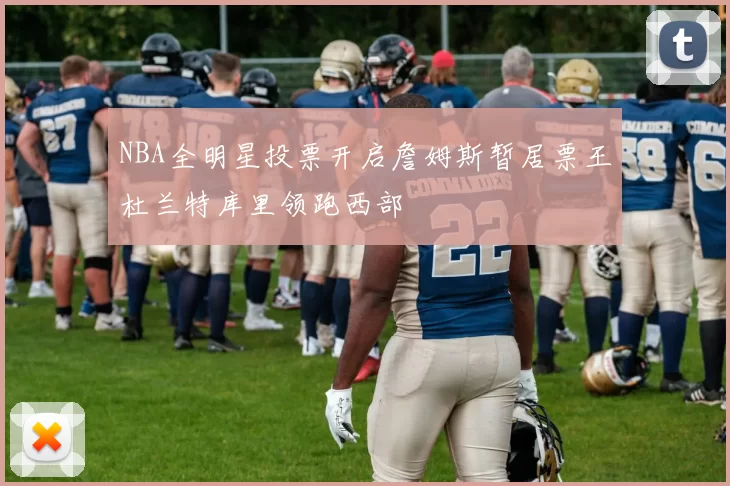 NBA全明星投票开启詹姆斯暂居票王杜兰特库里领跑西部