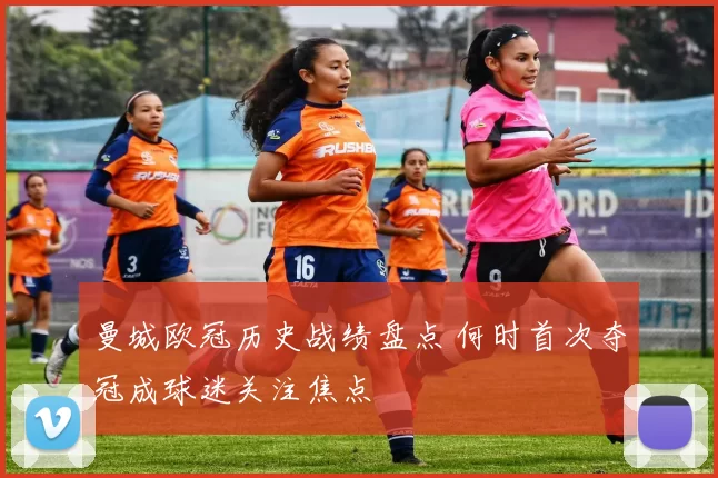 曼城欧冠历史战绩盘点 何时首次夺冠成球迷关注焦点