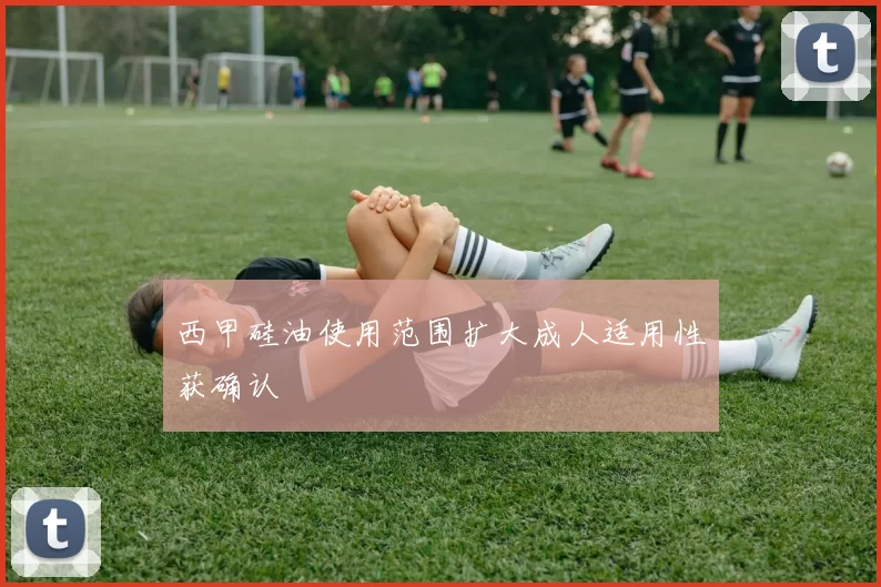 西甲硅油使用范围扩大成人适用性获确认