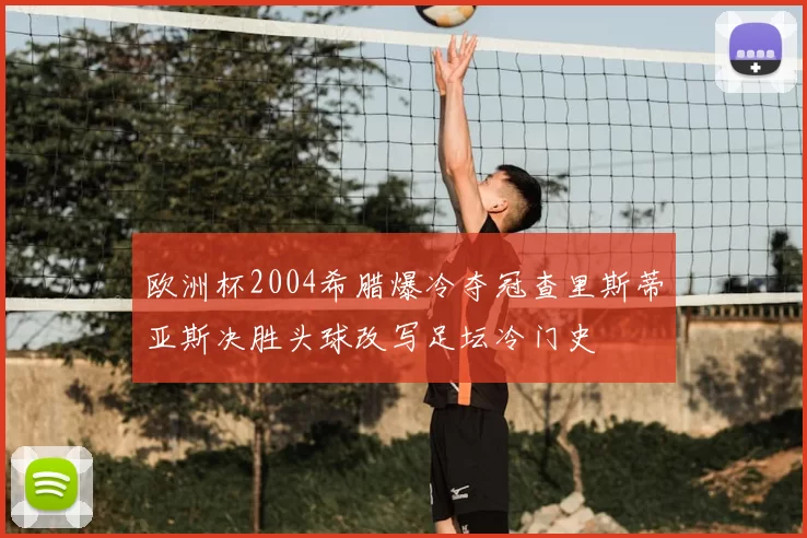 欧洲杯2004希腊爆冷夺冠查里斯蒂亚斯决胜头球改写足坛冷门史