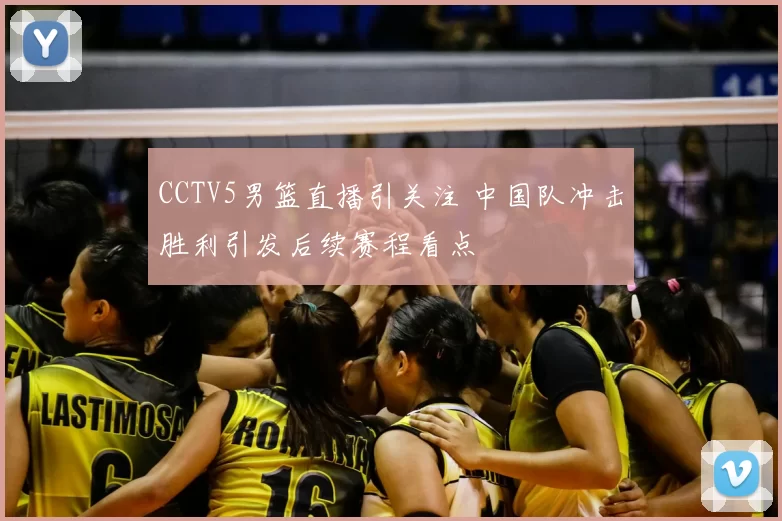 CCTV5男篮直播引关注 中国队冲击胜利引发后续赛程看点