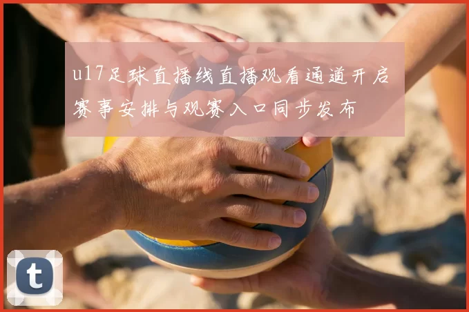 u17足球直播线直播观看通道开启 赛事安排与观赛入口同步发布