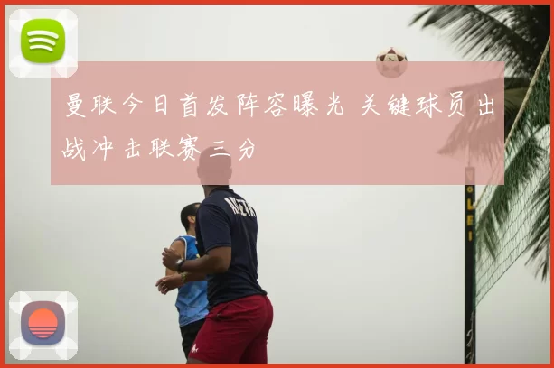 曼联今日首发阵容曝光 关键球员出战冲击联赛三分