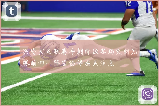兴塔女足联赛冲刺阶段客场失利无缘前四,阵容伤停成关注点