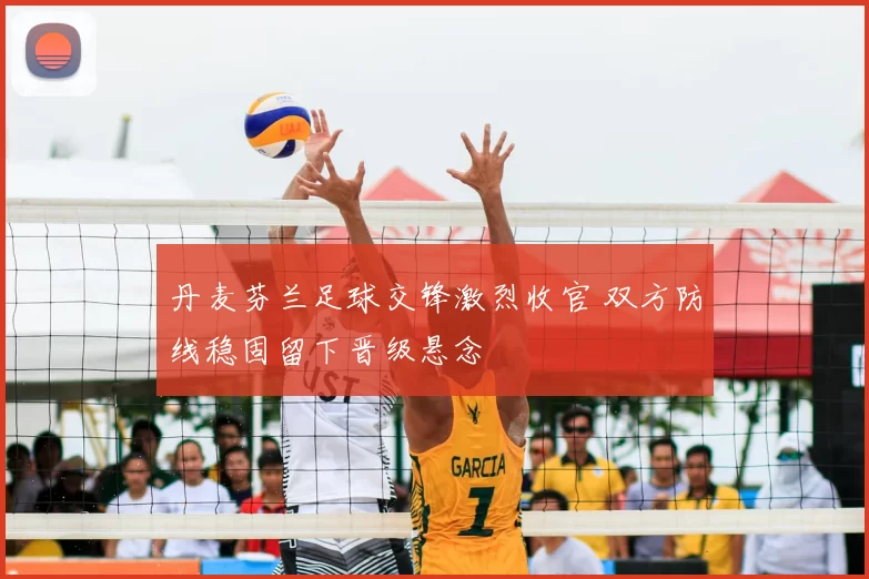 丹麦芬兰足球交锋激烈收官 双方防线稳固留下晋级悬念