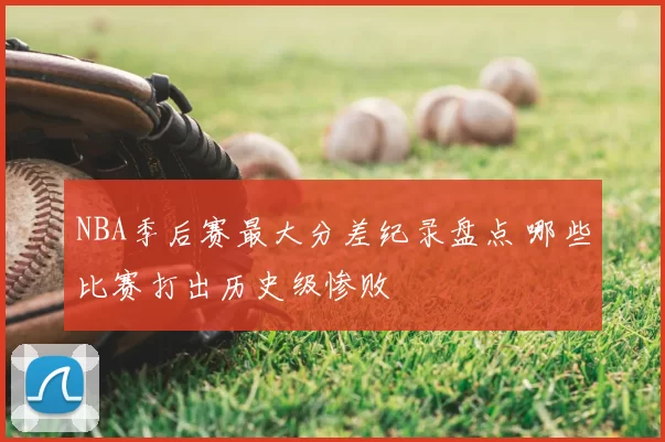 NBA季后赛最大分差纪录盘点 哪些比赛打出历史级惨败