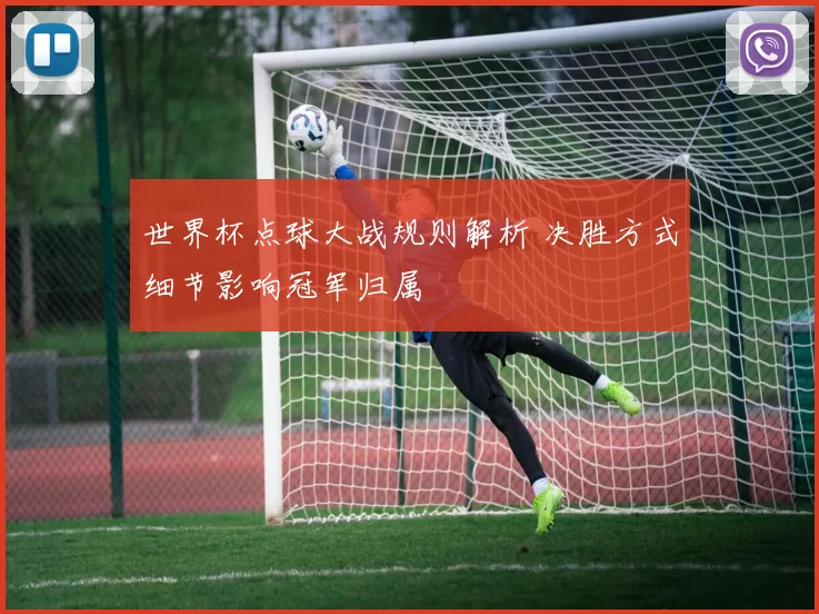 世界杯点球大战规则解析 决胜方式细节影响冠军归属