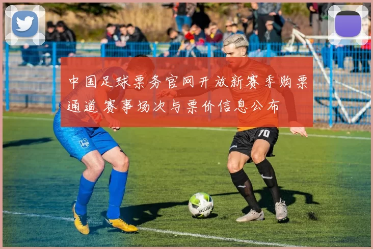中国足球票务官网开放新赛季购票通道 赛事场次与票价信息公布