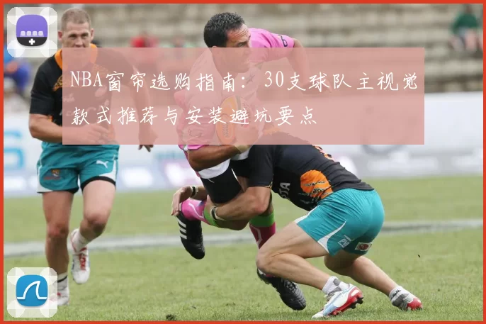 NBA窗帘选购指南：30支球队主视觉款式推荐与安装避坑要点