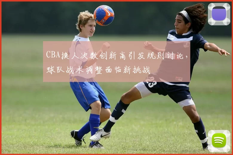 CBA换人次数创新高引发规则讨论，球队战术调整面临新挑战