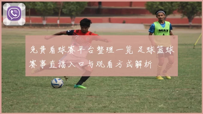 免费看球赛平台整理一览 足球篮球赛事直播入口与观看方式解析