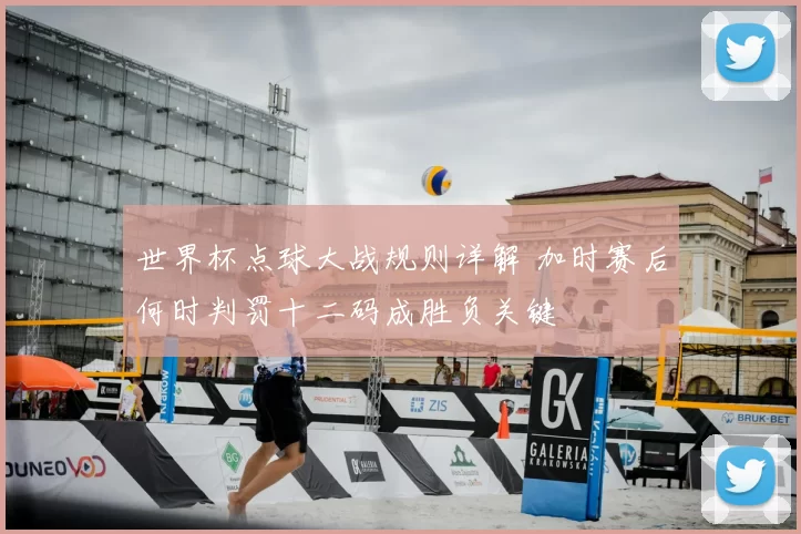 世界杯点球大战规则详解 加时赛后何时判罚十二码成胜负关键