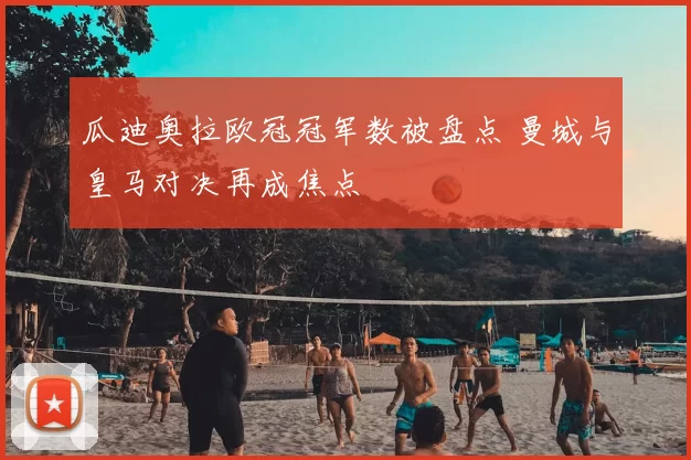 瓜迪奥拉欧冠冠军数被盘点 曼城与皇马对决再成焦点