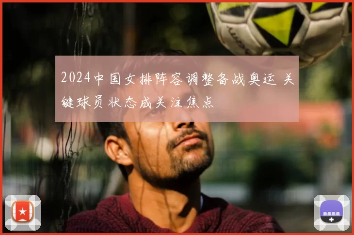 2024中国女排阵容调整备战奥运 关键球员状态成关注焦点