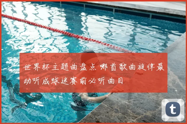 世界杯主题曲盘点 哪首歌曲旋律最动听成球迷赛前必听曲目