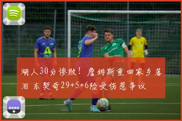 湖人30分惨败！詹姆斯重回家乡落泪 东契奇29+5+6险受伤惹争议