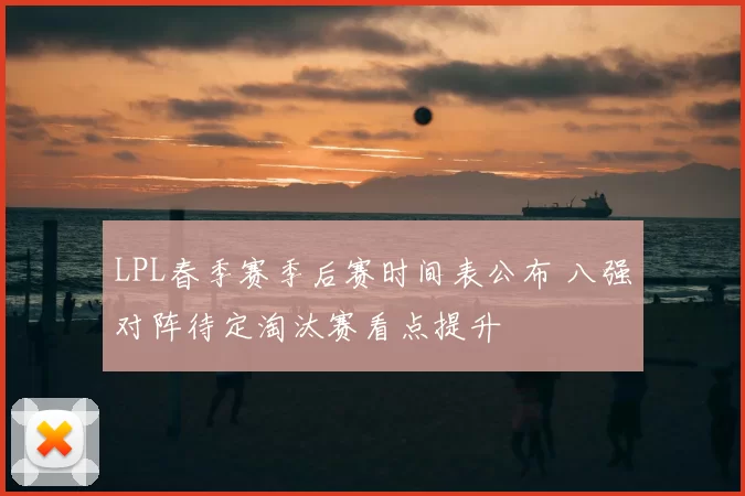 LPL春季赛季后赛时间表公布 八强对阵待定淘汰赛看点提升