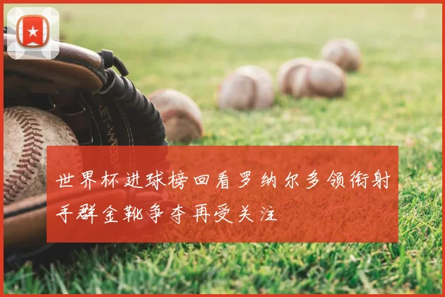 世界杯进球榜回看罗纳尔多领衔射手群金靴争夺再受关注