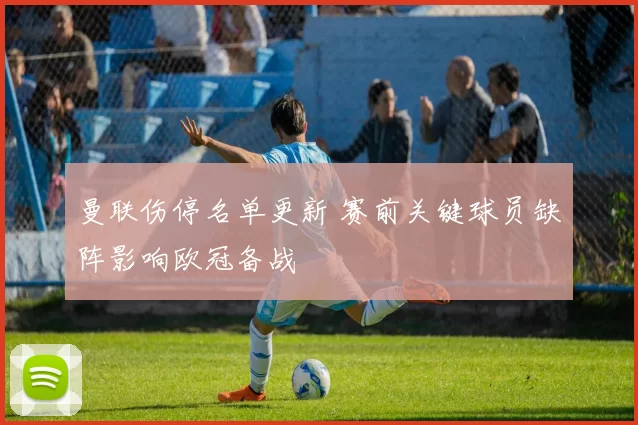 曼联伤停名单更新 赛前关键球员缺阵影响欧冠备战