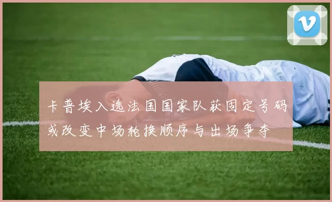 卡普埃入选法国国家队获固定号码或改变中场轮换顺序与出场争夺