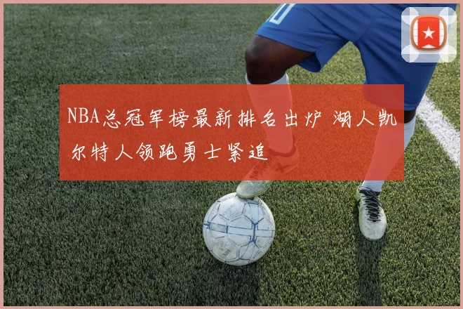 NBA总冠军榜最新排名出炉 湖人凯尔特人领跑勇士紧追