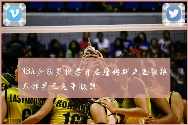 NBA全明星投票开启詹姆斯库里领跑东部票王竞争激烈