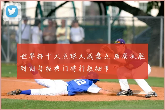 世界杯十大点球大战盘点 历届决胜时刻与经典门将扑救细节