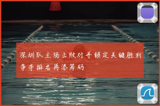 深圳队主场击败对手锁定关键胜利争夺排名再添筹码