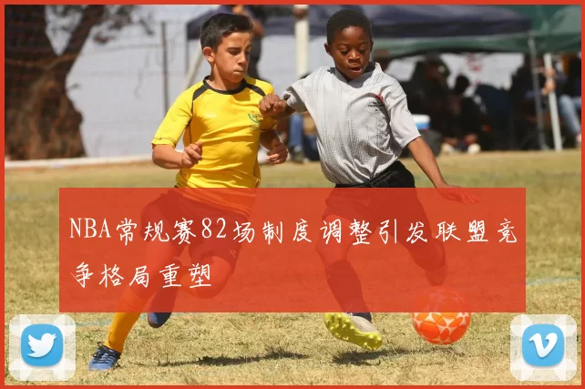 NBA常规赛82场制度调整引发联盟竞争格局重塑