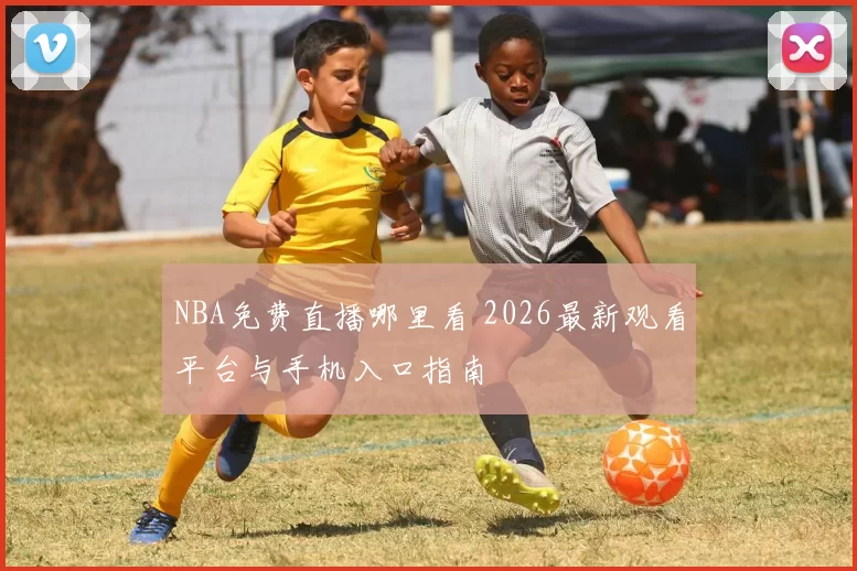NBA免费直播哪里看 2026最新观看平台与手机入口指南
