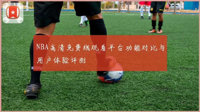 NBA高清免费线观看平台功能对比与用户体验评测