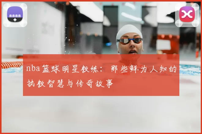 nba篮球明星教练：那些鲜为人知的执教智慧与传奇故事