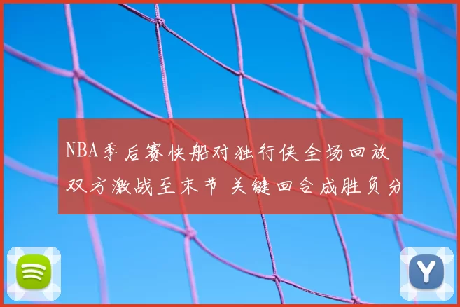 NBA季后赛快船对独行侠全场回放 双方激战至末节 关键回合成胜负分水岭