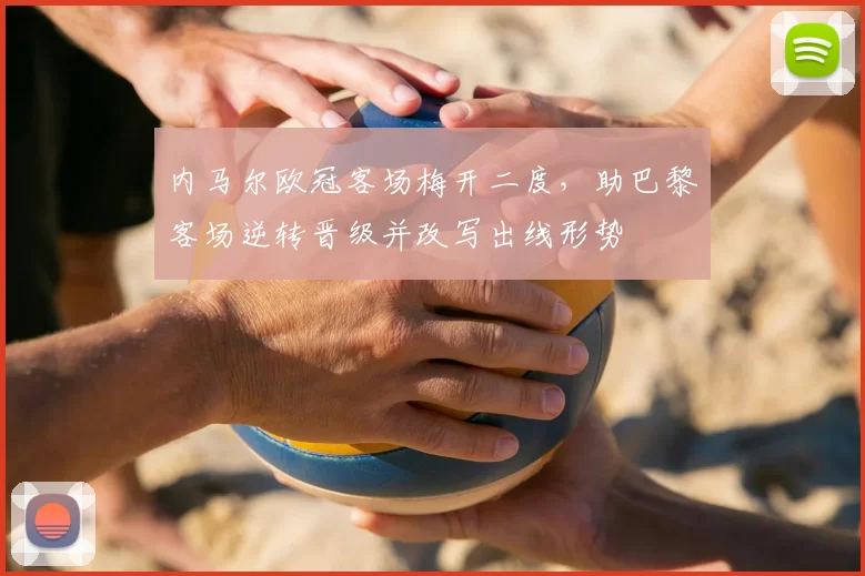 内马尔欧冠客场梅开二度，助巴黎客场逆转晋级并改写出线形势