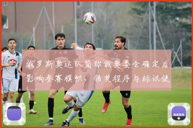 俄罗斯奥运队简称俄奥委会确定后影响参赛旗帜、领奖程序与标识使用