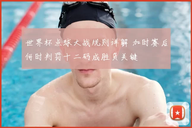 世界杯点球大战规则详解 加时赛后何时判罚十二码成胜负关键