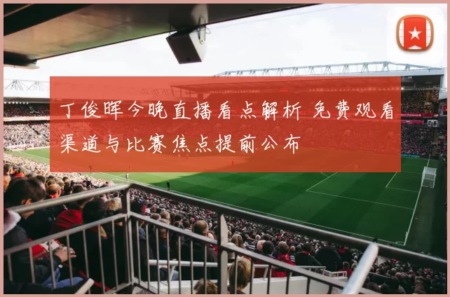 丁俊晖今晚直播看点解析 免费观看渠道与比赛焦点提前公布