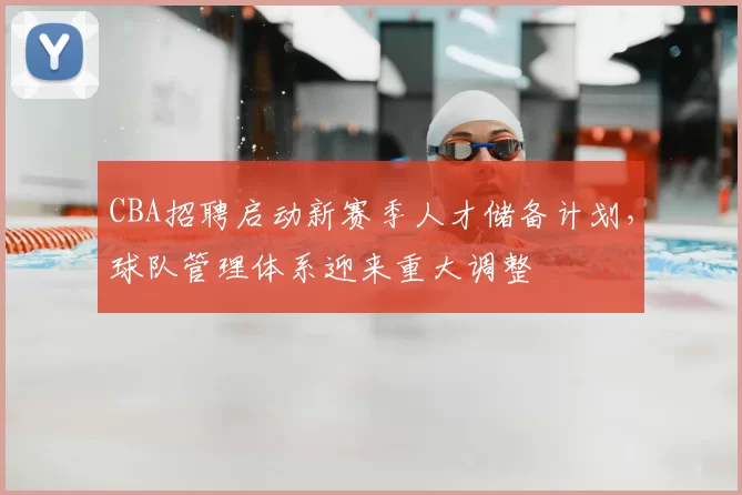 CBA招聘启动新赛季人才储备计划，球队管理体系迎来重大调整